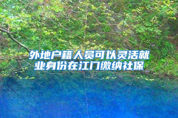 外地戶籍人員可以靈活就業(yè)身份在江門繳納社保