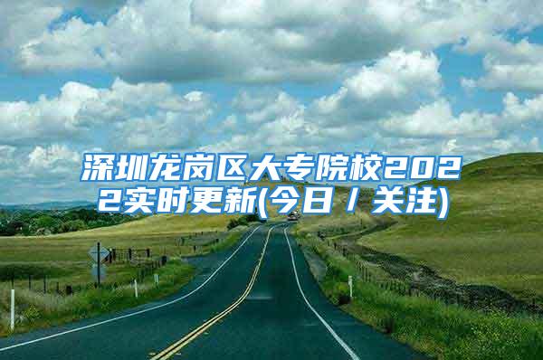 深圳龍崗區(qū)大專(zhuān)院校2022實(shí)時(shí)更新(今日／關(guān)注)