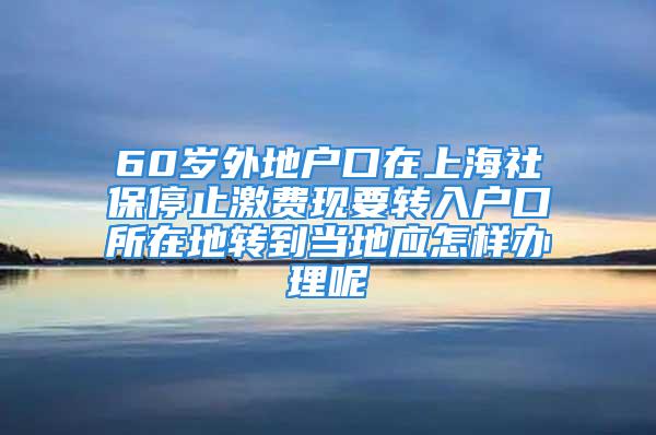 60歲外地戶口在上海社保停止激費現(xiàn)要轉入戶口所在地轉到當?shù)貞鯓愚k理呢