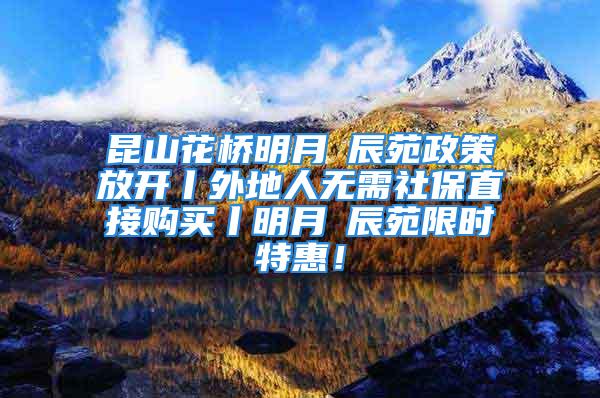 昆山花橋明月璟辰苑政策放開丨外地人無需社保直接購(gòu)買丨明月璟辰苑限時(shí)特惠！