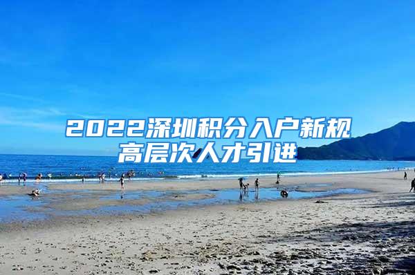 2022深圳積分入戶新規(guī)高層次人才引進(jìn)