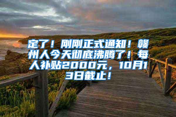 定了！剛剛正式通知！贛州人今天徹底沸騰了！每人補貼2000元，10月13日截止！