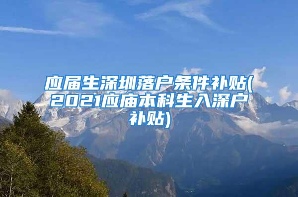 應(yīng)屆生深圳落戶條件補(bǔ)貼(2021應(yīng)廟本科生入深戶補(bǔ)貼)