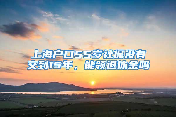 上海戶口55歲社保沒有交到15年，能領退休金嗎