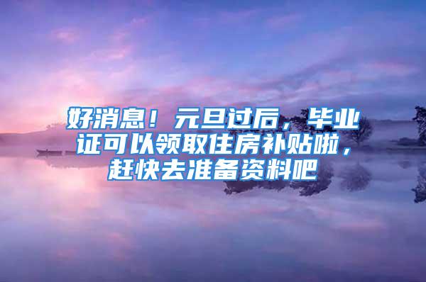 好消息！元旦過(guò)后，畢業(yè)證可以領(lǐng)取住房補(bǔ)貼啦，趕快去準(zhǔn)備資料吧