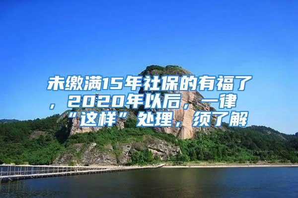 未繳滿15年社保的有福了，2020年以后，一律“這樣”處理，須了解