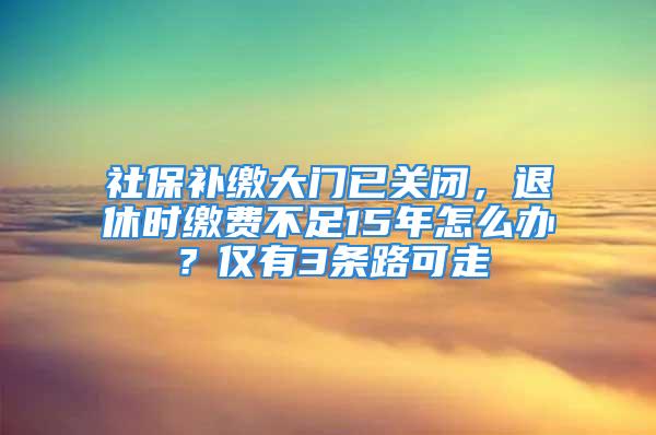 社保補繳大門已關(guān)閉，退休時繳費不足15年怎么辦？僅有3條路可走