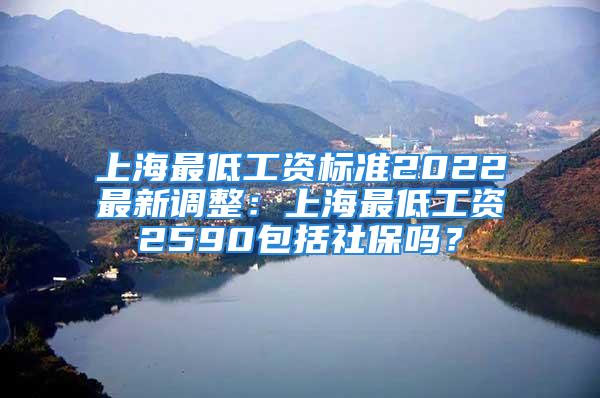 上海最低工資標(biāo)準(zhǔn)2022最新調(diào)整：上海最低工資2590包括社保嗎？