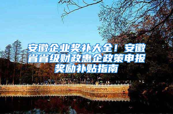 安徽企業(yè)獎補大全！安徽省省級財政惠企政策申報獎勵補貼指南