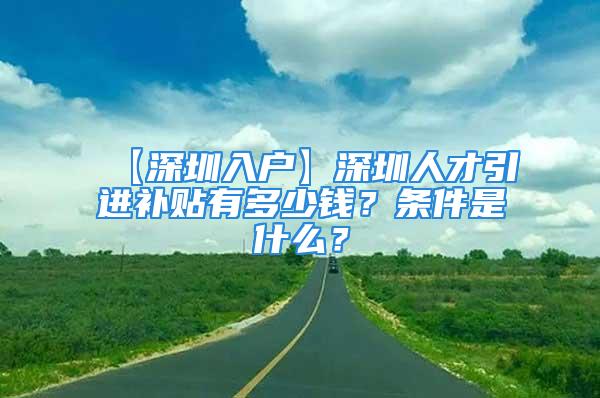 【深圳入戶】深圳人才引進(jìn)補(bǔ)貼有多少錢？條件是什么？