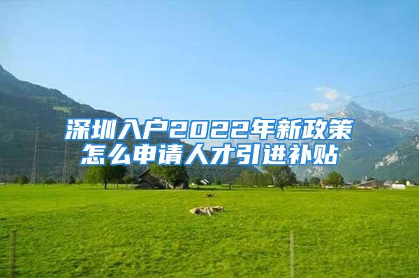 深圳入戶2022年新政策怎么申請人才引進補貼