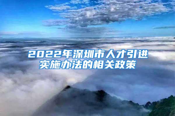 2022年深圳市人才引進實施辦法的相關(guān)政策