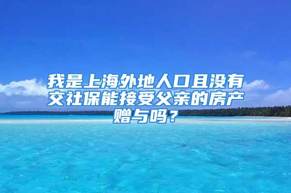 我是上海外地人口且沒有交社保能接受父親的房產(chǎn)贈與嗎？