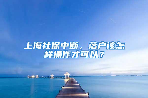 上海社保中斷，落戶該怎樣操作才可以？