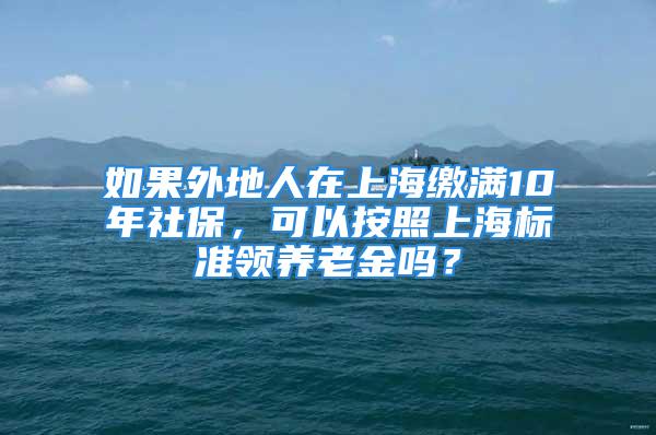 如果外地人在上海繳滿10年社保，可以按照上海標(biāo)準(zhǔn)領(lǐng)養(yǎng)老金嗎？