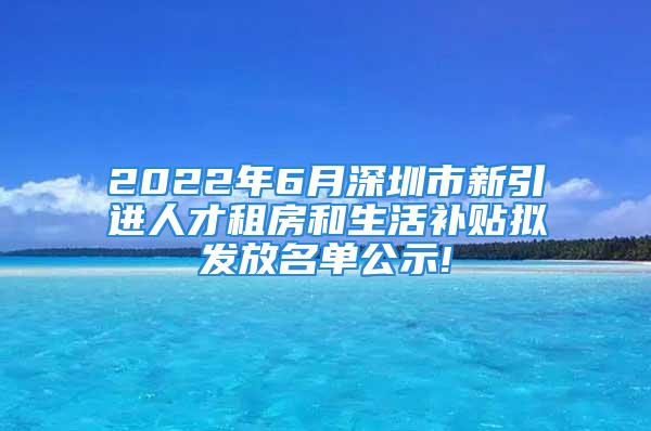 2022年6月深圳市新引進人才租房和生活補貼擬發(fā)放名單公示!