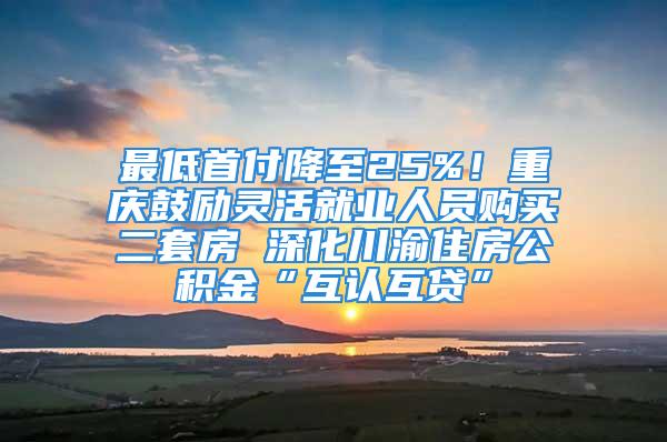 最低首付降至25%！重慶鼓勵靈活就業(yè)人員購買二套房 深化川渝住房公積金“互認(rèn)互貸”