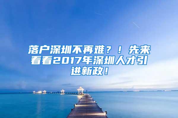 落戶深圳不再難？！先來看看2017年深圳人才引進新政！