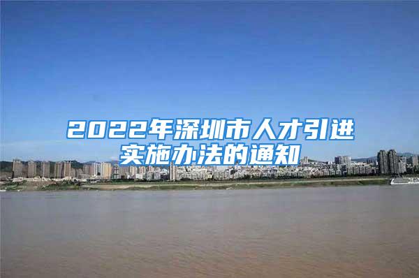 2022年深圳市人才引進實施辦法的通知