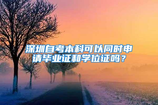 深圳自考本科可以同時(shí)申請(qǐng)畢業(yè)證和學(xué)位證嗎？