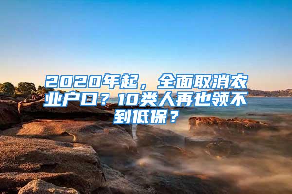 2020年起，全面取消農(nóng)業(yè)戶口？10類人再也領(lǐng)不到低保？