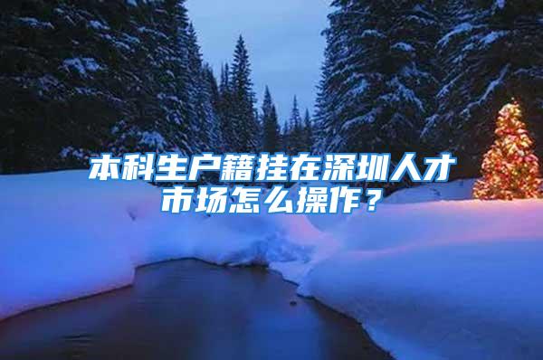 本科生戶籍掛在深圳人才市場(chǎng)怎么操作？