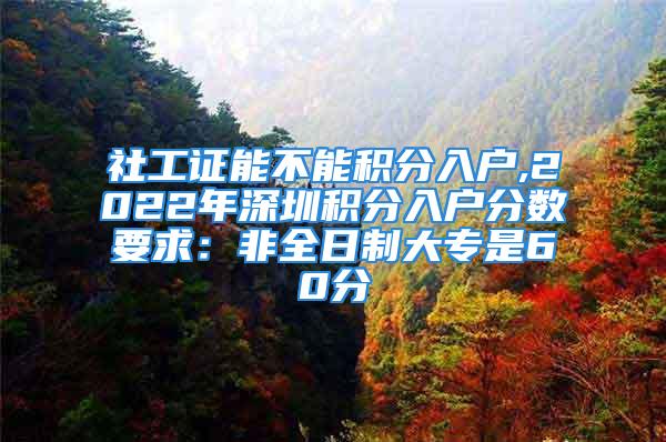 社工證能不能積分入戶,2022年深圳積分入戶分?jǐn)?shù)要求：非全日制大專是60分