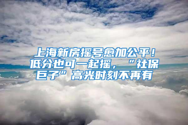 上海新房搖號愈加公平！低分也可一起搖，“社保巨子”高光時刻不再有