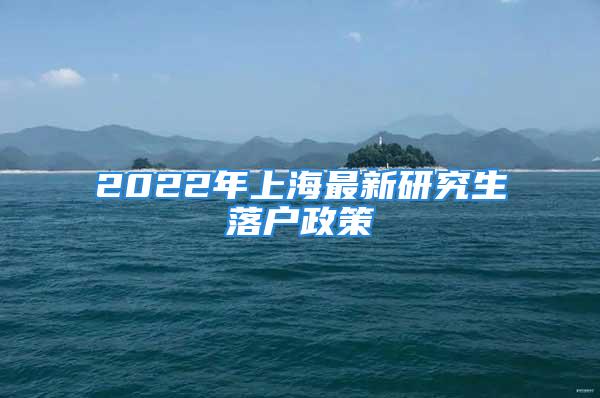 2022年上海最新研究生落戶政策