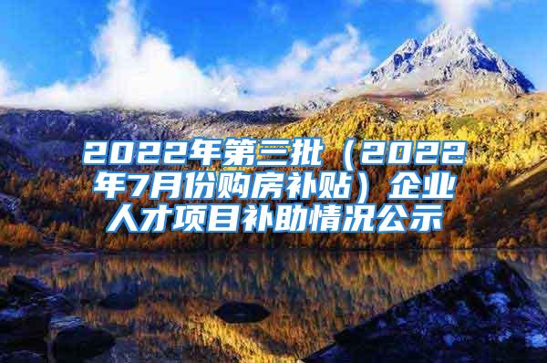 2022年第三批（2022年7月份購房補貼）企業(yè)人才項目補助情況公示