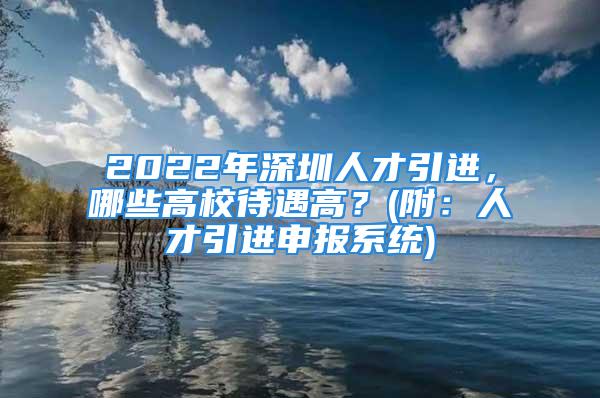 2022年深圳人才引進(jìn)，哪些高校待遇高？(附：人才引進(jìn)申報(bào)系統(tǒng))