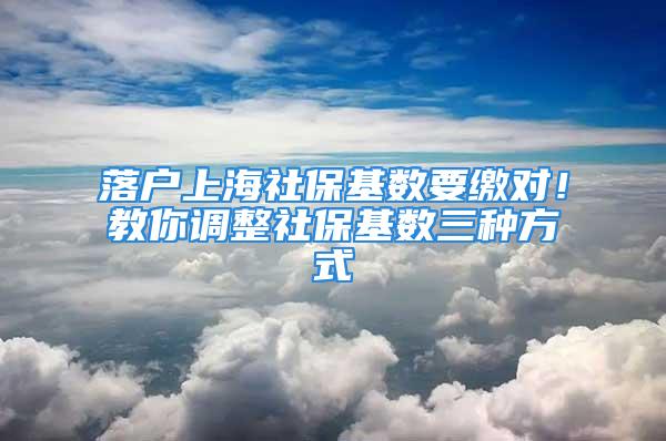 落戶上海社?；鶖?shù)要繳對！教你調(diào)整社保基數(shù)三種方式