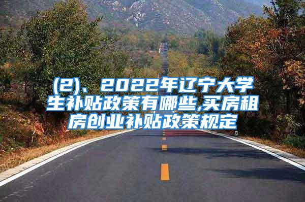 (2)、2022年遼寧大學(xué)生補貼政策有哪些,買房租房創(chuàng)業(yè)補貼政策規(guī)定