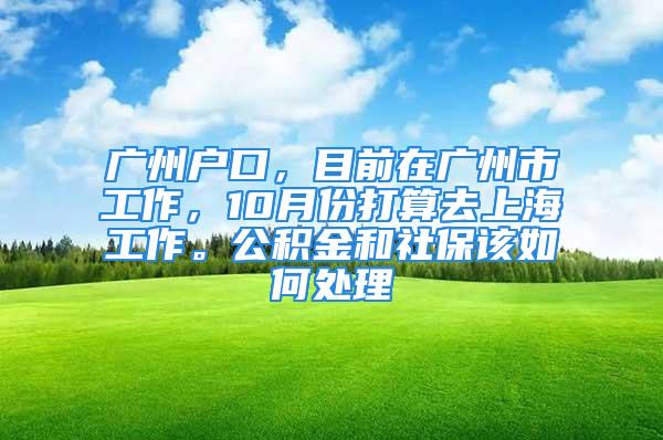 廣州戶口，目前在廣州市工作，10月份打算去上海工作。公積金和社保該如何處理