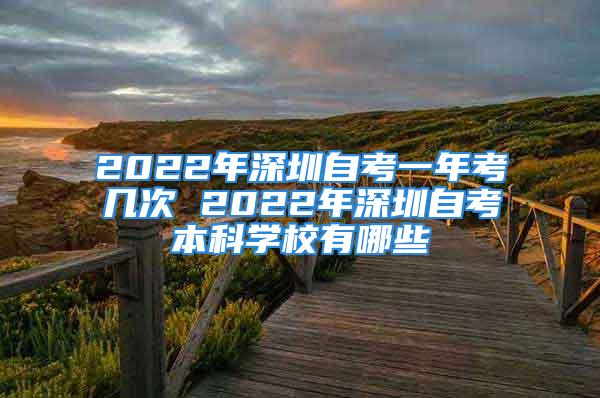 2022年深圳自考一年考幾次 2022年深圳自考本科學(xué)校有哪些