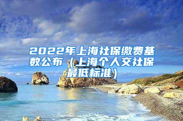 2022年上海社保繳費(fèi)基數(shù)公布（上海個(gè)人交社保最低標(biāo)準(zhǔn)）