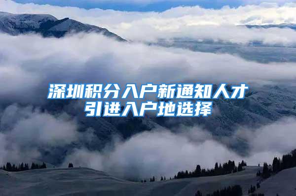 深圳積分入戶新通知人才引進(jìn)入戶地選擇