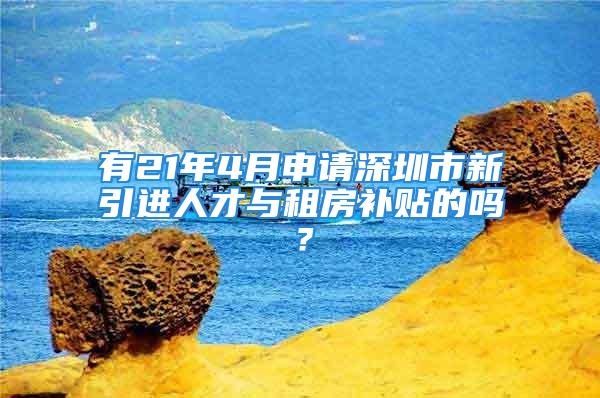 有21年4月申請(qǐng)深圳市新引進(jìn)人才與租房補(bǔ)貼的嗎？