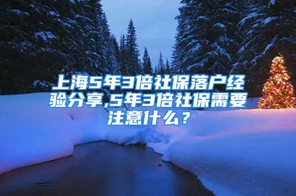 上海5年3倍社保落戶經(jīng)驗(yàn)分享,5年3倍社保需要注意什么？