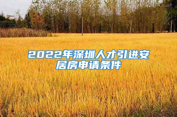 2022年深圳人才引進安居房申請條件