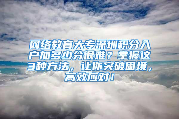 網(wǎng)絡(luò)教育大專深圳積分入戶加多少分很難？掌握這3種方法，讓你突破困境，高效應(yīng)對！