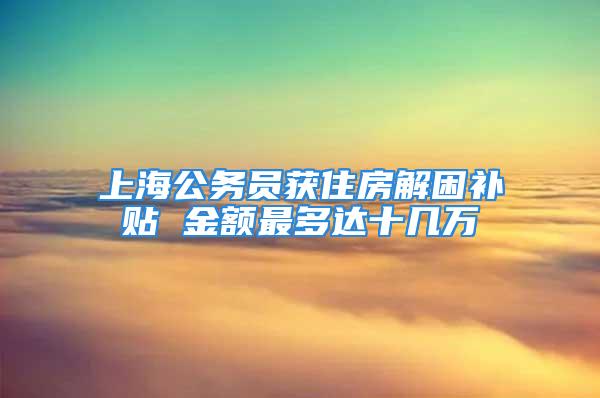 上海公務(wù)員獲住房解困補貼 金額最多達十幾萬