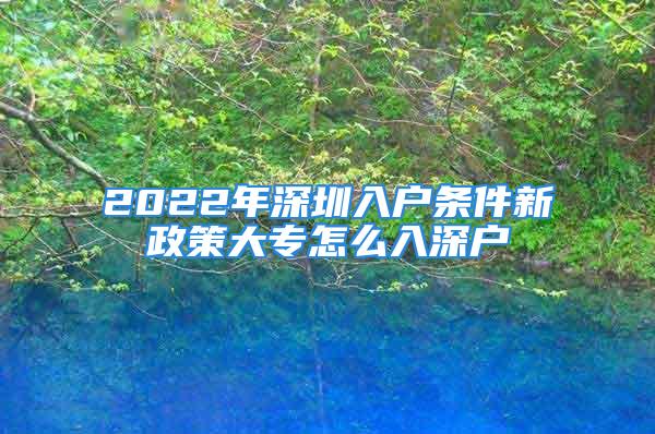 2022年深圳入戶條件新政策大專怎么入深戶