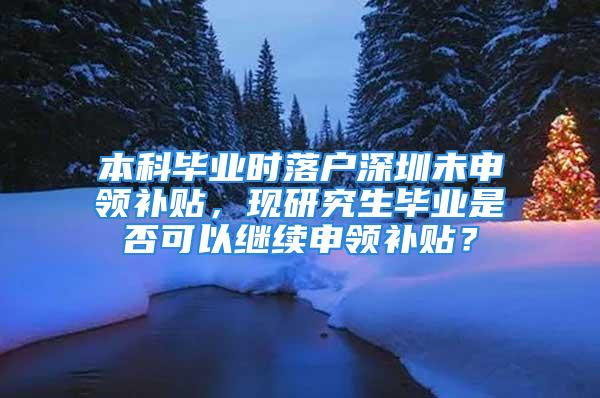 本科畢業(yè)時落戶深圳未申領補貼，現(xiàn)研究生畢業(yè)是否可以繼續(xù)申領補貼？