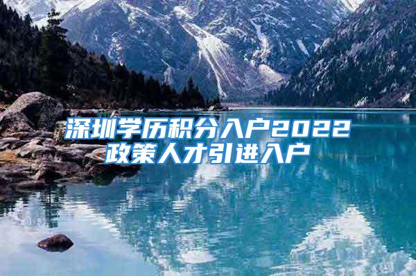 深圳學(xué)歷積分入戶2022政策人才引進(jìn)入戶