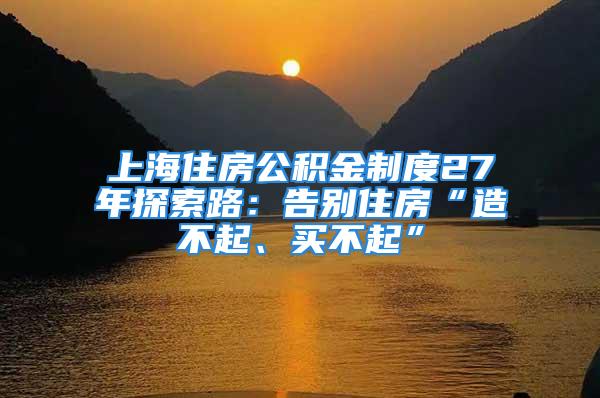 上海住房公積金制度27年探索路：告別住房“造不起、買不起”