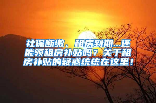 社保斷繳、租房到期...還能領租房補貼嗎？關于租房補貼的疑惑統(tǒng)統(tǒng)在這里！