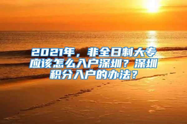 2021年，非全日制大專應(yīng)該怎么入戶深圳？深圳積分入戶的辦法？