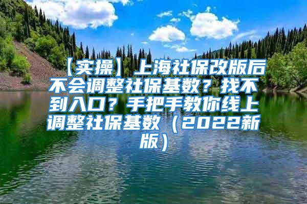 【實(shí)操】上海社保改版后不會(huì)調(diào)整社保基數(shù)？找不到入口？手把手教你線上調(diào)整社?；鶖?shù)（2022新版）