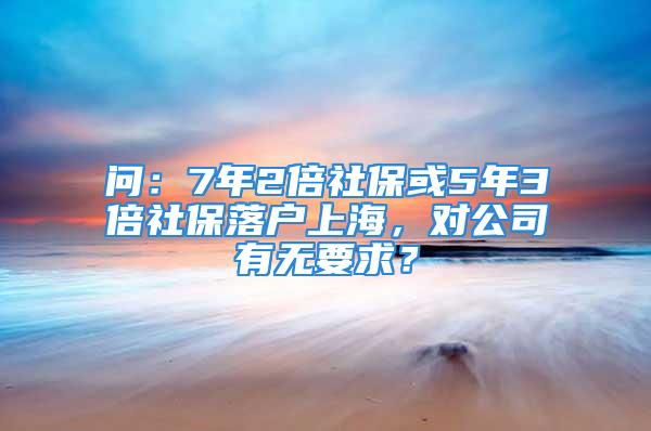 問：7年2倍社?；?年3倍社保落戶上海，對公司有無要求？